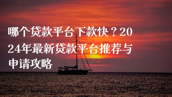 哪个贷款平台下款快？2024年最新贷款平台推荐与申请攻略_https://cj001.lansai.wang_财经问答_第1张
