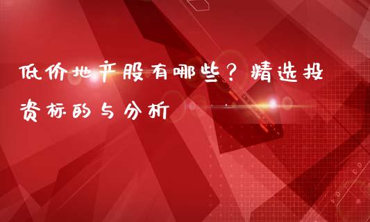 低价地产股有哪些?精选投资标的与分析_会计问答_第1张_财经百问网 低价地产股有哪些?精选投资标的与分析_https://cj001.lansai.wang_会计问答_第1张