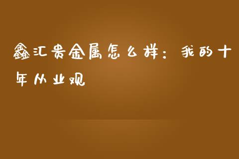 鑫汇贵金属怎么样：我的十年从业观_https://cj001.lansai.wang_保险问答_第1张