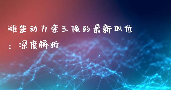 潍柴动力栾玉俊的最新职位:深度解析_财经问答_第1张_财经百问网 潍柴动力栾玉俊的最新职位:深度解析_https://cj001.lansai.wang_财经问答_第1张