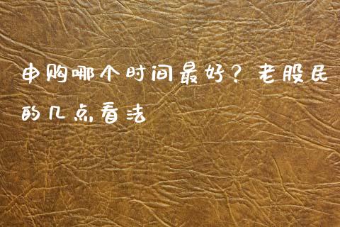 申购哪个时间最好？老股民的几点看法_https://cj001.lansai.wang_会计问答_第1张