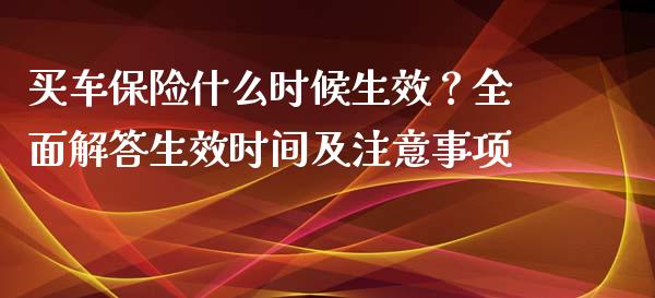 买车保险什么时候生效？全面解答生效时间及注意事项_https://cj001.lansai.wang_理财问答_第1张