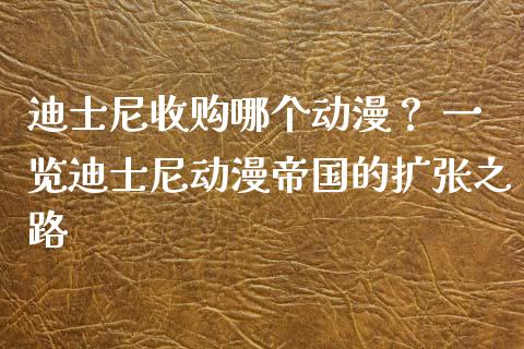 迪士尼收购哪个动漫？ 一览迪士尼动漫帝国的扩张之路_https://cj001.lansai.wang_会计问答_第1张