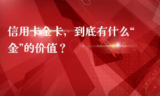 信用卡金卡，到底有什么“金”的价值？_https://cj001.lansai.wang_金融问答_第1张