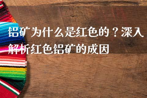铝矿为什么是红色的？深入解析红色铝矿的成因_https://cj001.lansai.wang_会计问答_第1张