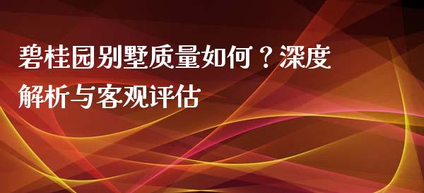 碧桂园别墅质量如何？深度解析与客观评估_https://cj001.lansai.wang_保险问答_第1张