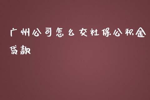 广州公司怎么交社保公积金贷款_https://cj001.lansai.wang_保险问答_第1张