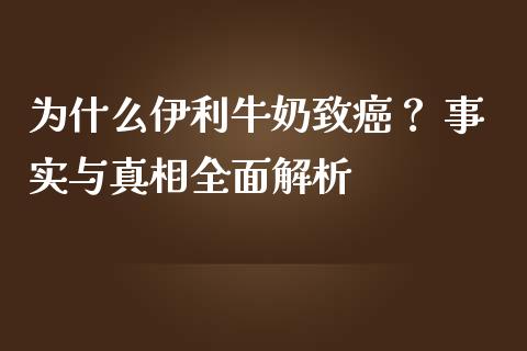 为什么伊利牛奶致癌？ 事实与真相全面解析_https://cj001.lansai.wang_保险问答_第1张