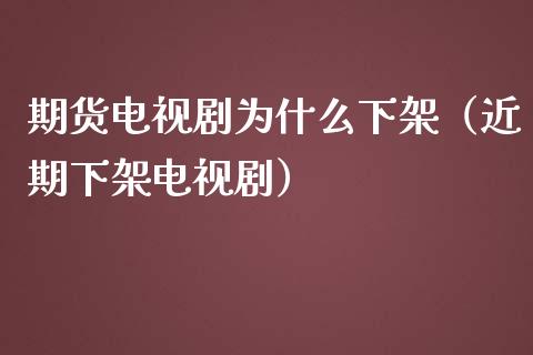 期货电视剧为什么下架（近期下架电视剧）_https://cj001.lansai.wang_保险问答_第1张