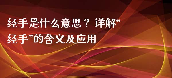 经手是什么意思？ 详解“经手”的含义及应用_https://cj001.lansai.wang_金融问答_第1张