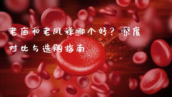 老庙和老凤祥哪个好？深度对比与选购指南_https://cj001.lansai.wang_会计问答_第1张