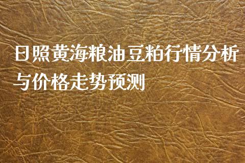 日照黄海粮油豆粕行情分析与价格走势预测_https://cj001.lansai.wang_股市问答_第1张