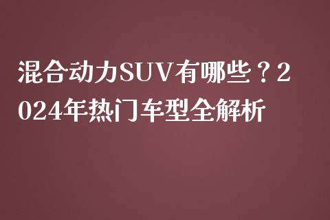 混合动力SUV有哪些？2024年热门车型全解析_https://cj001.lansai.wang_期货问答_第1张