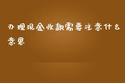 办理现金收款需要注意什么意思_https://cj001.lansai.wang_会计问答_第1张