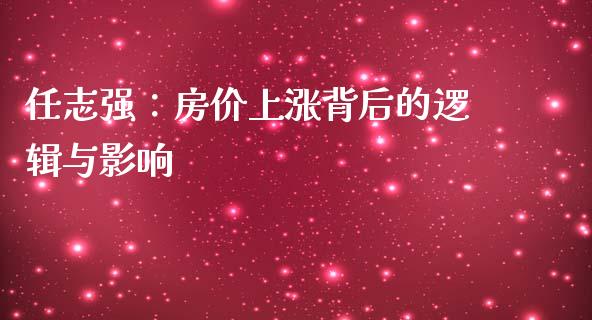 任志强：房价上涨背后的逻辑与影响_https://cj001.lansai.wang_财经百问_第1张