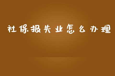 社保报失业怎么办理_https://cj001.lansai.wang_保险问答_第1张