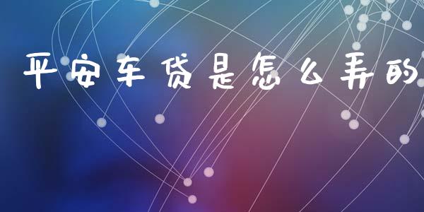 平安车贷是怎么弄的_https://cj001.lansai.wang_保险问答_第1张