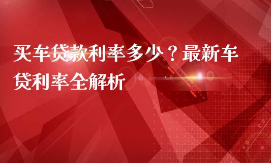 买车贷款利率多少？最新车贷利率全解析_https://cj001.lansai.wang_理财问答_第1张