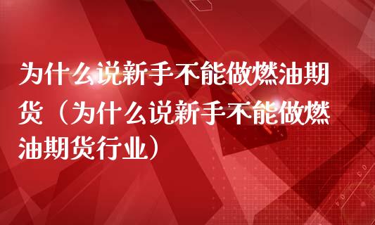 为什么说新手不能做燃油期货（为什么说新手不能做燃油期货行业）_https://cj001.lansai.wang_保险问答_第1张