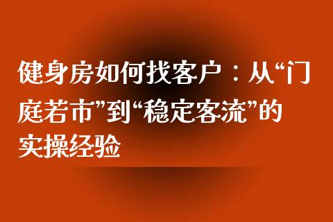 健身房如何找客户：从“门庭若市”到“稳定客流”的实操经验_https://cj001.lansai.wang_金融问答_第1张