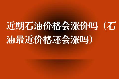 近期石油价格会涨价吗（石油最近价格还会涨吗）_https://cj001.lansai.wang_期货问答_第1张