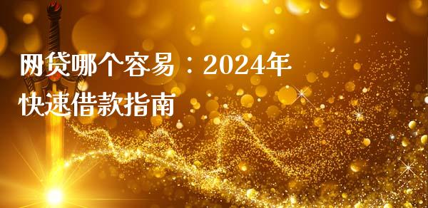 网贷哪个容易：2024年快速借款指南_https://cj001.lansai.wang_财经问答_第1张
