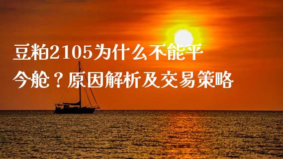 豆粕2105为什么不能平今舱？原因解析及交易策略_https://cj001.lansai.wang_期货问答_第1张