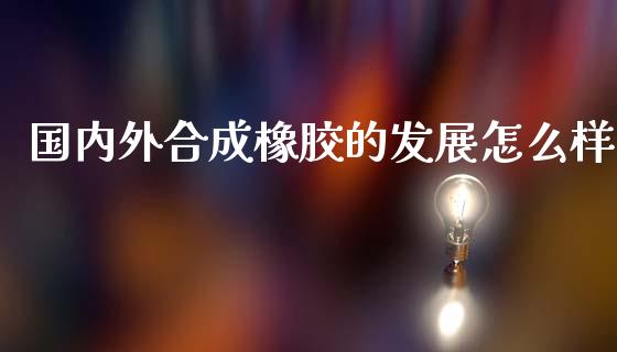 国内外合成橡胶的发展怎么样_https://cj001.lansai.wang_会计问答_第1张