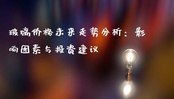 玻璃价格未来走势分析：影响因素与投资建议_https://cj001.lansai.wang_金融问答_第1张
