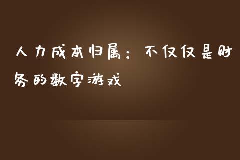 人力成本归属：不仅仅是财务的数字游戏_https://cj001.lansai.wang_财经百问_第1张