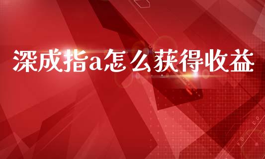 深成指a怎么获得收益_https://cj001.lansai.wang_会计问答_第1张