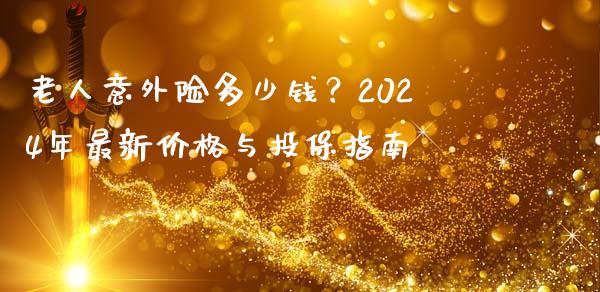老人意外险多少钱？2024年最新价格与投保指南_https://cj001.lansai.wang_理财问答_第1张