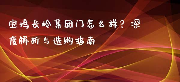 宝鸡长岭集团门怎么样？深度解析与选购指南_https://cj001.lansai.wang_会计问答_第1张