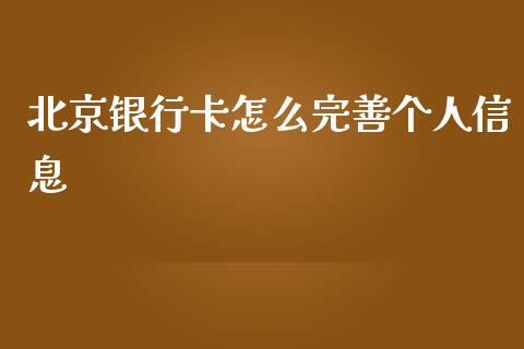 北京银行卡怎么完善个人信息_https://cj001.lansai.wang_金融问答_第1张