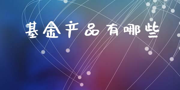 基金产品有哪些_https://cj001.lansai.wang_保险问答_第1张