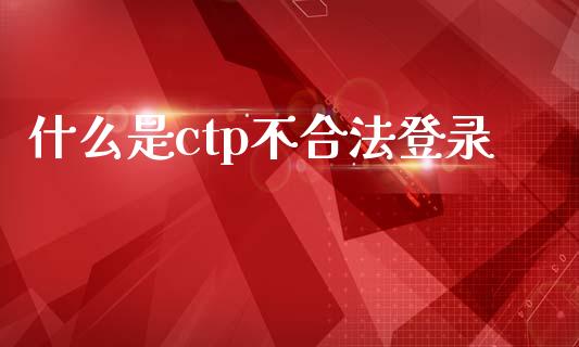 什么是ctp不合法登录_https://cj001.lansai.wang_期货问答_第1张
