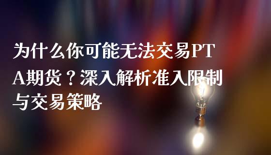 为什么你可能无法交易PTA期货？深入解析准入限制与交易策略_https://cj001.lansai.wang_财经问答_第1张