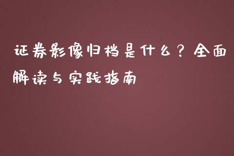 证券影像归档是什么？全面解读与实践指南_https://cj001.lansai.wang_股市问答_第1张