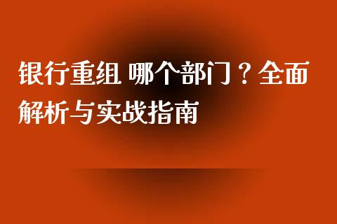 银行重组 哪个部门？全面解析与实战指南_https://cj001.lansai.wang_期货问答_第1张