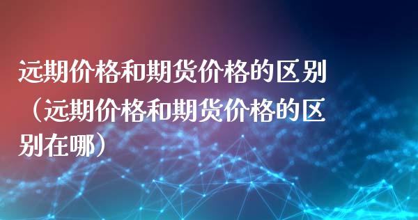 远期价格和期货价格的区别(远期价格和期货价格的区别在哪)_股市问答_第1张_财经百问网 远期价格和期货价格的区别(远期价格和期货价格的区别在哪)_https://cj001.lansai.wang_股市问答_第1张