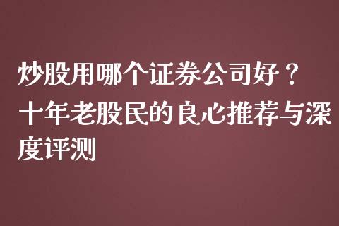 炒股用哪个证券公司好？ 十年老股民的良心推荐与深度评测_https://cj001.lansai.wang_财经百问_第1张