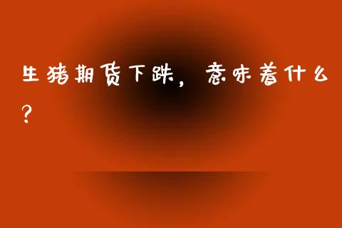 生猪期货下跌，意味着什么？_https://cj001.lansai.wang_会计问答_第1张