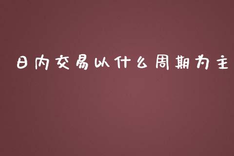 日内交易以什么周期为主_https://cj001.lansai.wang_保险问答_第1张