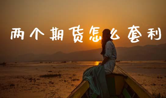 两个期货怎么套利_https://cj001.lansai.wang_金融问答_第1张