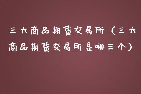 三大商品期货交易所（三大商品期货交易所是哪三个）_https://cj001.lansai.wang_股市问答_第1张