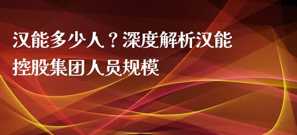 汉能多少人？深度解析汉能控股集团人员规模_https://cj001.lansai.wang_金融问答_第1张