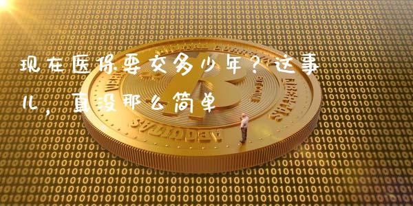 现在医保要交多少年？这事儿，真没那么简单_https://cj001.lansai.wang_保险问答_第1张