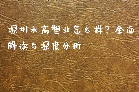 深圳永高塑业怎么样？全面解读与深度分析_https://cj001.lansai.wang_保险问答_第1张