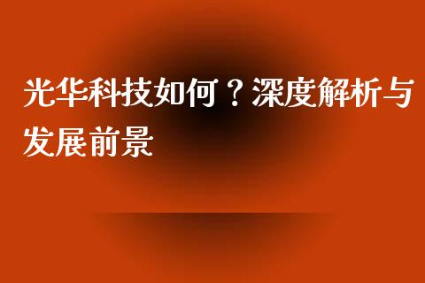 光华科技如何？深度解析与发展前景_https://cj001.lansai.wang_期货问答_第1张