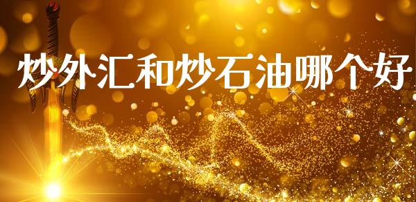 炒外汇和炒石油哪个好_https://cj001.lansai.wang_财经问答_第1张
